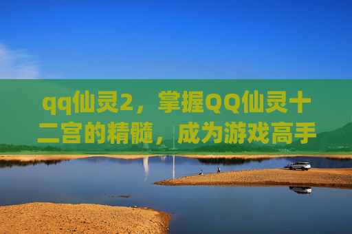 qq仙灵2，掌握QQ仙灵十二宫的精髓，成为游戏高手！