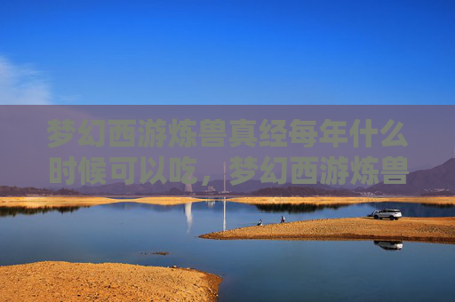 梦幻西游炼兽真经每年什么时候可以吃，梦幻西游炼兽真经，从新手到高手的全面攻略