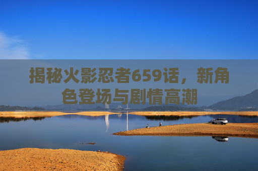 揭秘火影忍者659话，新角色登场与剧情高潮