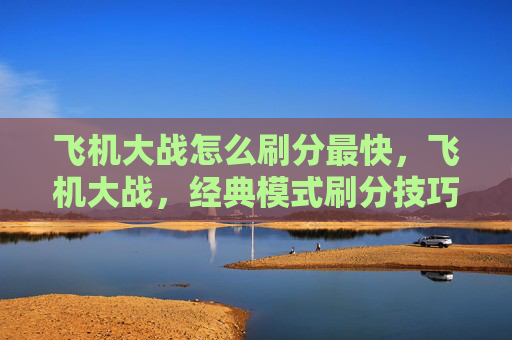 飞机大战怎么刷分最快,飞机大战,经典模式刷分技巧全攻略 飞机大战怎么刷分最快,飞机大战,经典模式刷分技巧全攻略