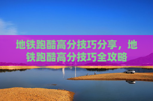 地铁跑酷高分技巧分享，地铁跑酷高分技巧全攻略