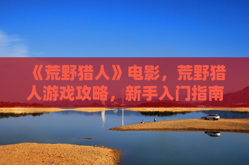 《荒野猎人》电影,荒野猎人游戏攻略,新手入门指南 《荒野猎人》电影,荒野猎人游戏攻略,新手入门指南