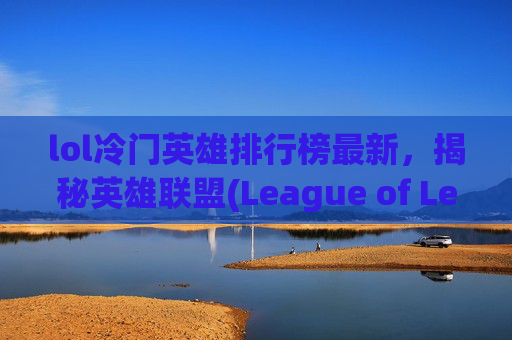 lol冷门英雄排行榜最新,揭秘英雄联盟(League of Legends,简称LOL)中那些鲜为人知的冷门英雄 lol冷门英雄排行榜最新,揭秘英雄联盟(League of Legends,简称LOL)中那些鲜为人知的冷门英雄