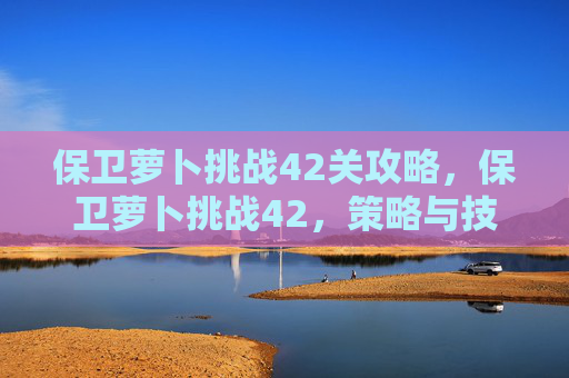 保卫萝卜挑战42关攻略，保卫萝卜挑战42，策略与技巧全解析