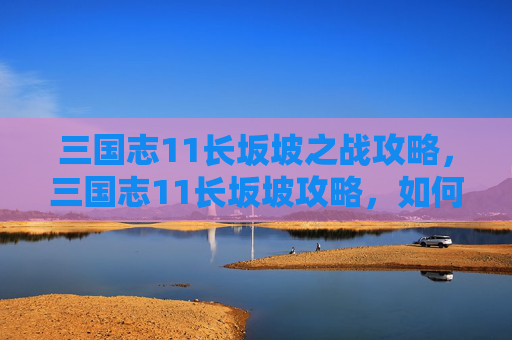 三国志11长坂坡之战攻略,三国志11长坂坡攻略,如何巧妙运用战术与策略,在三国乱世中取得胜利 三国志11长坂坡之战攻略,三国志11长坂坡攻略,如何巧妙运用战术与策略,在三国乱世中取得胜利