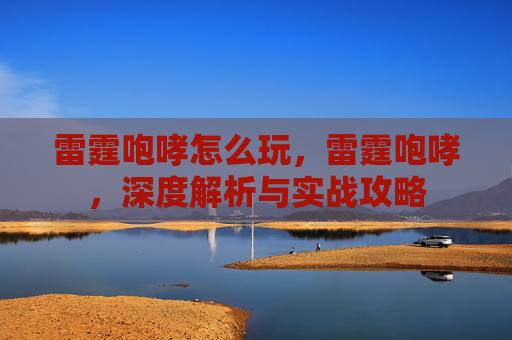 雷霆咆哮怎么玩,雷霆咆哮,深度解析与实战攻略 雷霆咆哮怎么玩,雷霆咆哮,深度解析与实战攻略