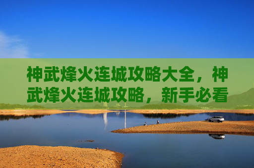 神武烽火连城攻略大全，神武烽火连城攻略，新手必看，快速成长指南