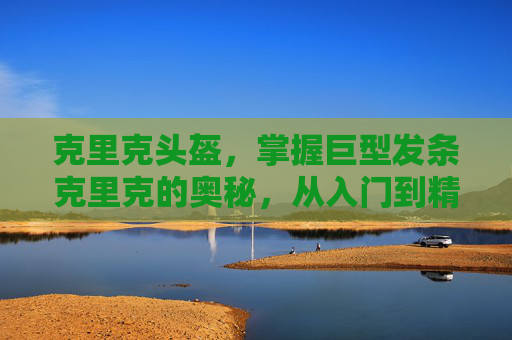 克里克头盔,掌握巨型发条克里克的奥秘,从入门到精通的全面攻略 克里克头盔,掌握巨型发条克里克的奥秘,从入门到精通的全面攻略
