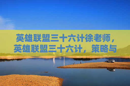 英雄联盟三十六计徐老师，英雄联盟三十六计，策略与技巧全解析
