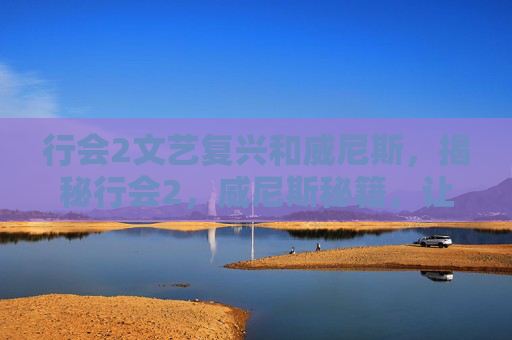 行会2文艺复兴和威尼斯，揭秘行会2，威尼斯秘籍，让你成为游戏中的传奇玩家