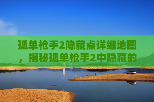 孤单枪手2隐藏点详细地图,揭秘孤单枪手2中隐藏的宝藏点,让你的游戏之旅更加精彩! 孤单枪手2隐藏点详细地图,揭秘孤单枪手2中隐藏的宝藏点,让你的游戏之旅更加精彩!
