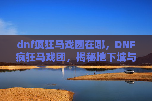 dnf疯狂马戏团在哪，DNF疯狂马戏团，揭秘地下城与勇士中的隐藏彩蛋和趣味玩法