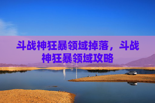 斗战神狂暴领域掉落,斗战神狂暴领域攻略 斗战神狂暴领域掉落,斗战神狂暴领域攻略