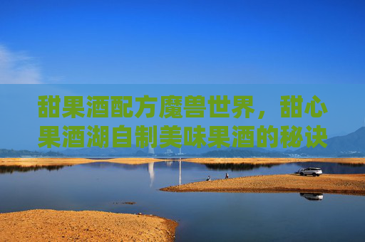甜果酒配方魔兽世界,甜心果酒湖自制美味果酒的秘诀 甜果酒配方魔兽世界,甜心果酒湖自制美味果酒的秘诀