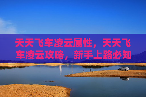 天天飞车凌云属性,天天飞车凌云攻略,新手上路必知技巧 天天飞车凌云属性,天天飞车凌云攻略,新手上路必知技巧