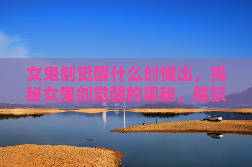 女鬼剑觉醒什么时候出,揭秘女鬼剑觉醒的奥秘,解锁新技能与战斗策略 女鬼剑觉醒什么时候出,揭秘女鬼剑觉醒的奥秘,解锁新技能与战斗策略