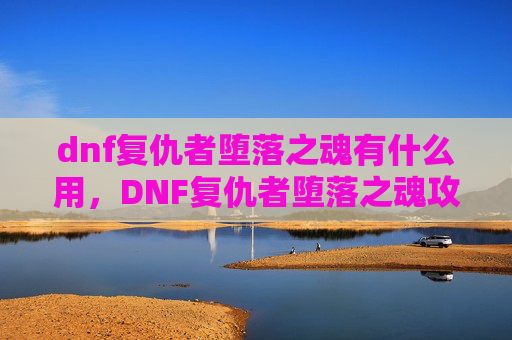 dnf复仇者堕落之魂有什么用，DNF复仇者堕落之魂攻略