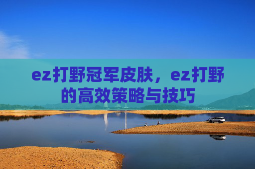 ez打野冠军皮肤,ez打野的高效策略与技巧 ez打野冠军皮肤,ez打野的高效策略与技巧