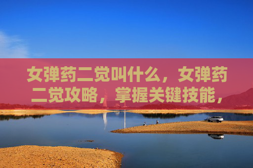 女弹药二觉叫什么，女弹药二觉攻略，掌握关键技能，提升战斗效率