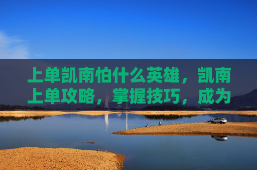 上单凯南怕什么英雄,凯南上单攻略,掌握技巧,成为赛场上的主宰者 上单凯南怕什么英雄,凯南上单攻略,掌握技巧,成为赛场上的主宰者