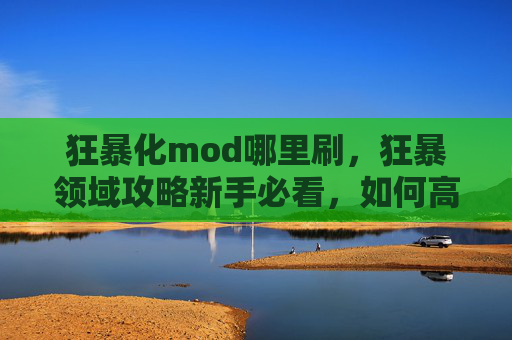 狂暴化mod哪里刷,狂暴领域攻略新手必看,如何高效获取狂暴领域资源 狂暴化mod哪里刷,狂暴领域攻略新手必看,如何高效获取狂暴领域资源