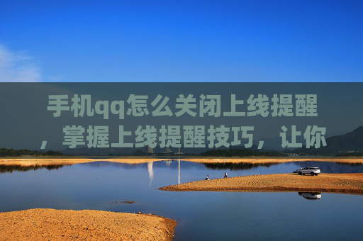 手机qq怎么关闭上线提醒,掌握上线提醒技巧,让你的自媒体运营更高效 手机qq怎么关闭上线提醒,掌握上线提醒技巧,让你的自媒体运营更高效