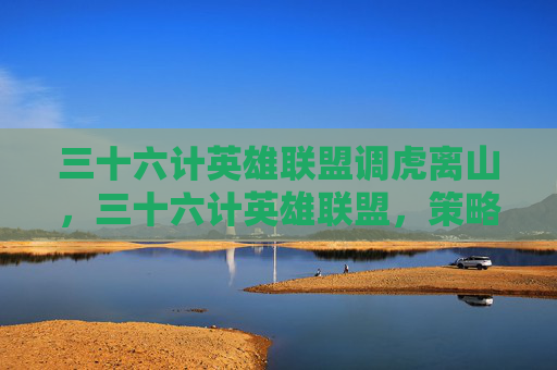 三十六计英雄联盟调虎离山,三十六计英雄联盟,策略与技巧的完美结合 三十六计英雄联盟调虎离山,三十六计英雄联盟,策略与技巧的完美结合