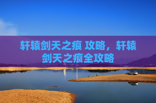 轩辕剑天之痕 攻略，轩辕剑天之痕全攻略