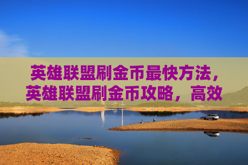 英雄联盟刷金币最快方法,英雄联盟刷金币攻略,高效赚取与安全使用指南 英雄联盟刷金币最快方法,英雄联盟刷金币攻略,高效赚取与安全使用指南
