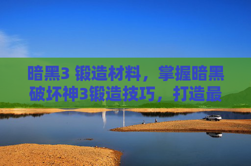 暗黑3 锻造材料，掌握暗黑破坏神3锻造技巧，打造最强装备
