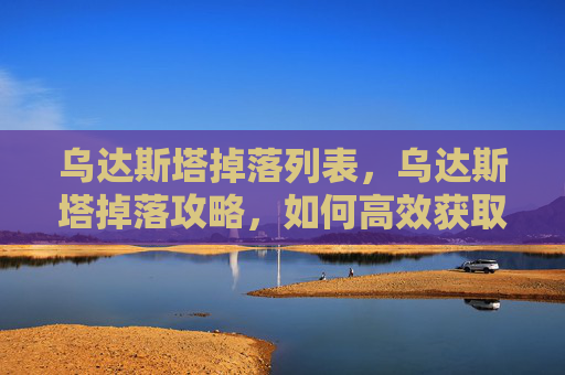 乌达斯塔掉落列表,乌达斯塔掉落攻略,如何高效获取稀有材料 乌达斯塔掉落列表,乌达斯塔掉落攻略,如何高效获取稀有材料