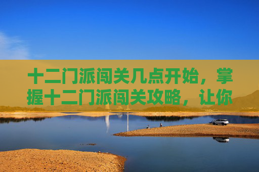 十二门派闯关几点开始,掌握十二门派闯关攻略,让你在江湖风云录中游刃有余 十二门派闯关几点开始,掌握十二门派闯关攻略,让你在江湖风云录中游刃有余