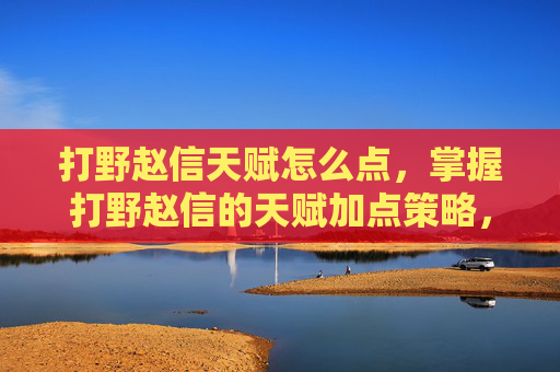 打野赵信天赋怎么点,掌握打野赵信的天赋加点策略,让你在战场上如鱼得水 打野赵信天赋怎么点,掌握打野赵信的天赋加点策略,让你在战场上如鱼得水