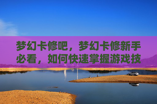 梦幻卡修吧，梦幻卡修新手必看，如何快速掌握游戏技巧，成为卡修大师！