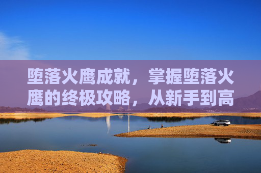 堕落火鹰成就,掌握堕落火鹰的终极攻略,从新手到高手的全面指南 堕落火鹰成就,掌握堕落火鹰的终极攻略,从新手到高手的全面指南
