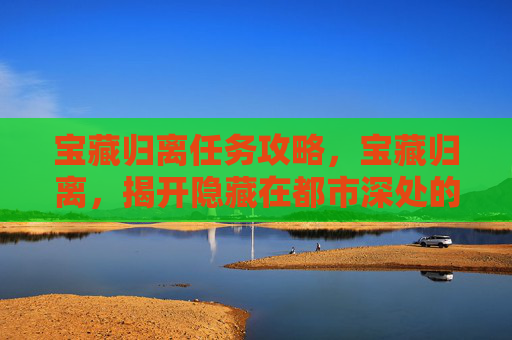 宝藏归离任务攻略，宝藏归离，揭开隐藏在都市深处的秘密