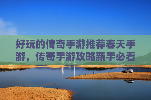 好玩的传奇手游推荐春天手游,传奇手游攻略新手必看,如何快速上手传奇手游 好玩的传奇手游推荐春天手游,传奇手游攻略新手必看,如何快速上手传奇手游
