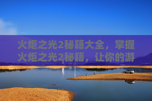 火炬之光2秘籍大全，掌握火炬之光2秘籍，让你的游戏之路更加顺畅