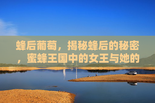 蜂后葡萄，揭秘蜂后的秘密，蜜蜂王国中的女王与她的神秘力量