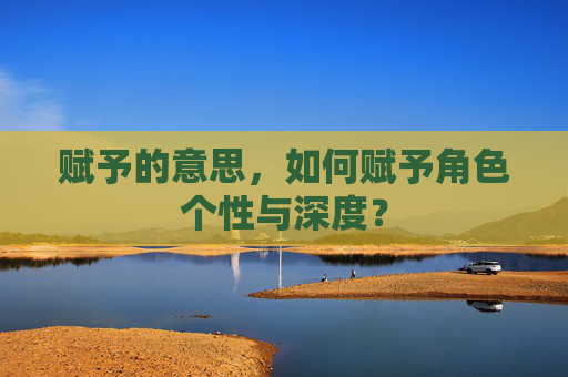 赋予的意思，如何赋予角色个性与深度？