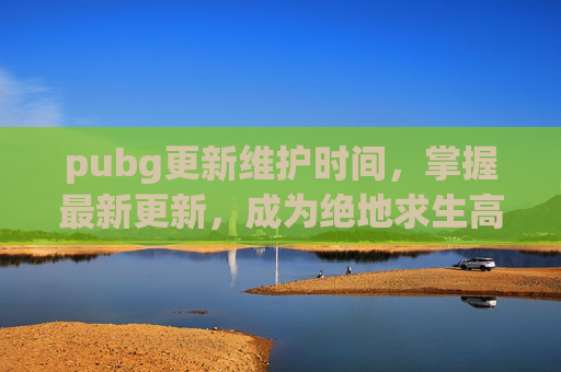 pubg更新维护时间,掌握最新更新,成为绝地求生高手! pubg更新维护时间,掌握最新更新,成为绝地求生高手!