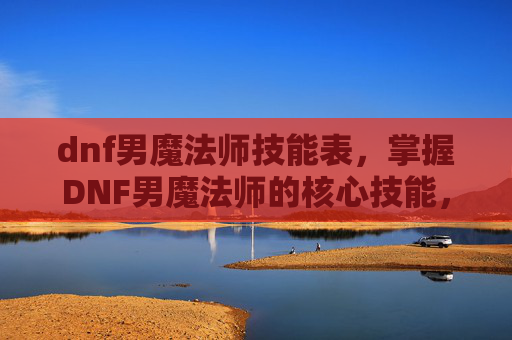 dnf男魔法师技能表,掌握DNF男魔法师的核心技能,成为游戏中的佼佼者! dnf男魔法师技能表,掌握DNF男魔法师的核心技能,成为游戏中的佼佼者!