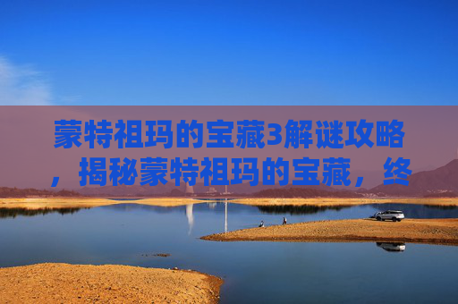 蒙特祖玛的宝藏3解谜攻略,揭秘蒙特祖玛的宝藏,终极攻略指南 蒙特祖玛的宝藏3解谜攻略,揭秘蒙特祖玛的宝藏,终极攻略指南