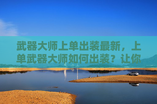 武器大师上单出装最新，上单武器大师如何出装？让你在战场上所向披靡！