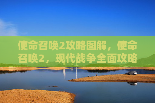 使命召唤2攻略图解,使命召唤2,现代战争全面攻略指南 使命召唤2攻略图解,使命召唤2,现代战争全面攻略指南