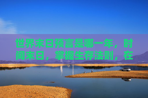 世界末日预言是哪一年,时间末日,掌握生存法则,在末世中寻找希望之光 世界末日预言是哪一年,时间末日,掌握生存法则,在末世中寻找希望之光