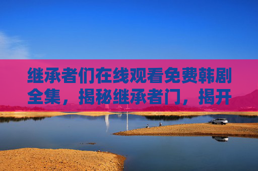 继承者们在线观看免费韩剧全集，揭秘继承者门，揭开家族遗产之谜