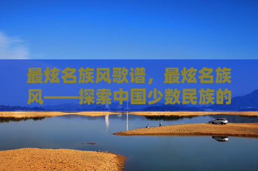 最炫名族风歌谱，最炫名族风——探索中国少数民族的独特魅力与文化