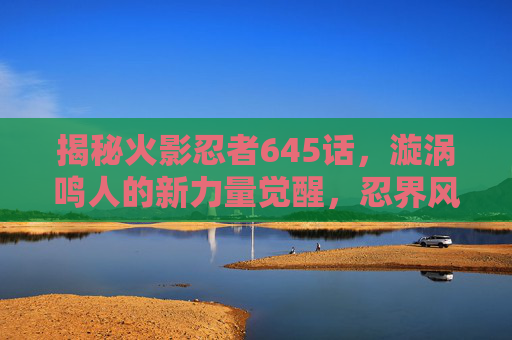 揭秘火影忍者645话,漩涡鸣人的新力量觉醒,忍界风云再起 揭秘火影忍者645话,漩涡鸣人的新力量觉醒,忍界风云再起