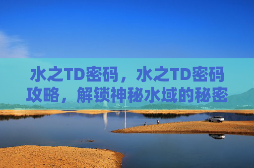 水之TD密码,水之TD密码攻略,解锁神秘水域的秘密 水之TD密码,水之TD密码攻略,解锁神秘水域的秘密